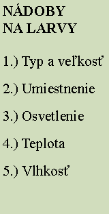 Textové pole: NÁDOBY
NA LARVY
1.) Typ a veľkosť
2.) Umiestnenie
3.) Osvetlenie
4.) Teplota
5.) Vlhkosť